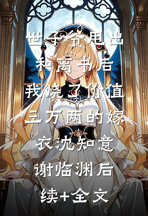 世子爷甩出和离书后，我烧了价值三万两的嫁衣沈知意谢临渊后续+全文