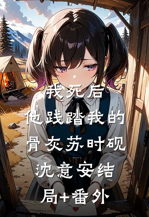 我死后，他践踏我的骨灰苏时砚沈意安结局+番外