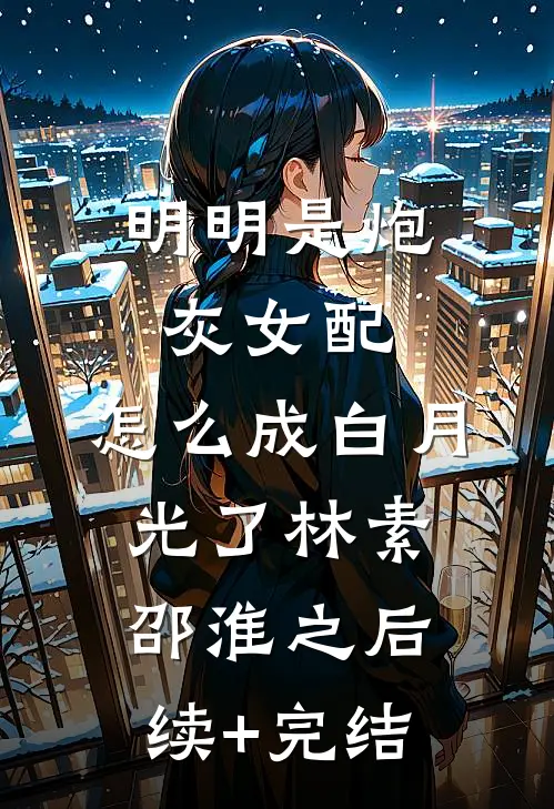 明明是炮灰女配，怎么成白月光了林素邵淮之后续+完结