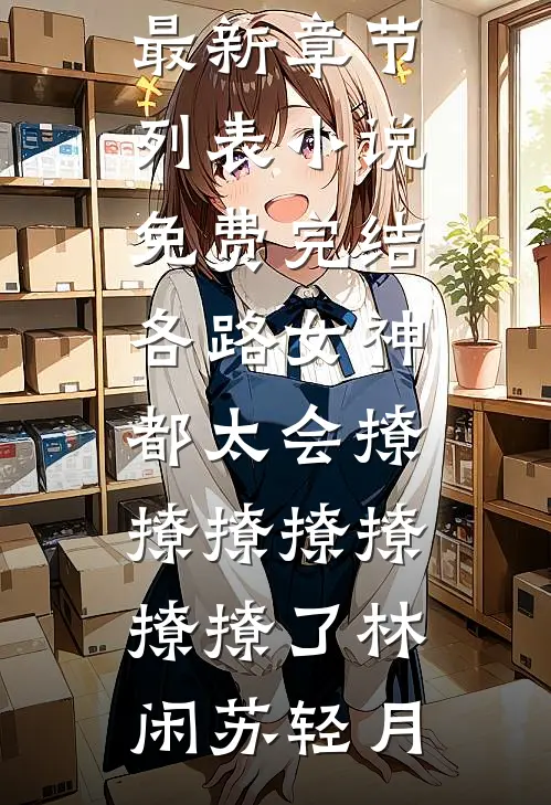各路女神都太会撩撩撩撩撩撩撩了林闲苏轻月最新章节列表_小说免费完结各路女神都太会撩撩撩撩撩撩撩了林闲苏轻月