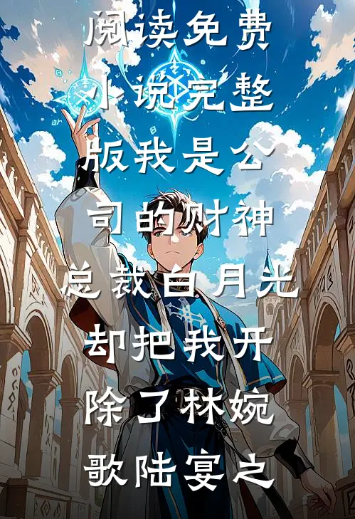 我是公司的财神，总裁白月光却把我开除了林婉歌陆宴之小说完整版免费阅读_免费小说完整版我是公司的财神，总裁白月光却把我开除了林婉歌陆宴之