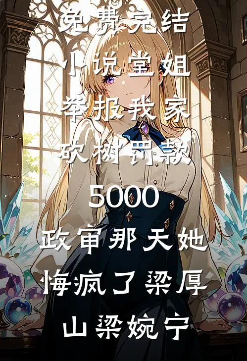 堂姐举报我家砍树罚款5000，政审那天她悔疯了(梁厚山梁婉宁)最热门小说_免费完结小说堂姐举报我家砍树罚款5000，政审那天她悔疯了梁厚山梁婉宁