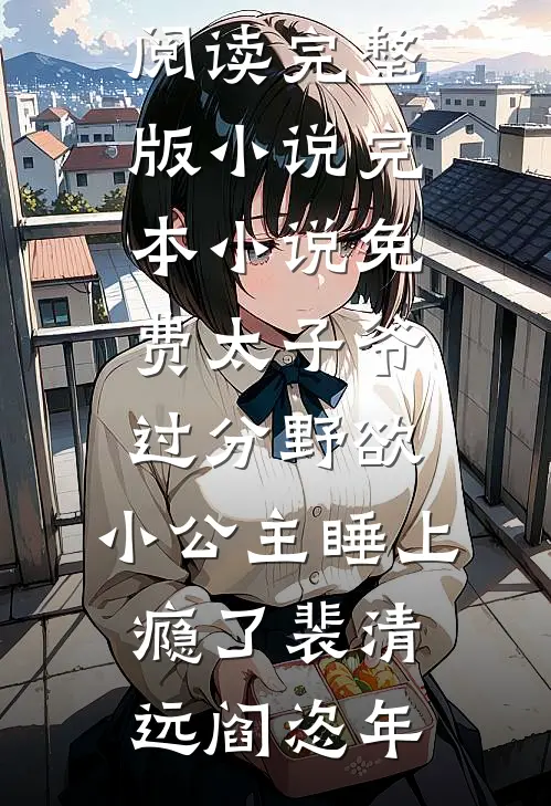太子爷过分野欲，小公主睡上瘾了(裴清远阎恣年)免费阅读完整版小说_完本小说免费太子爷过分野欲，小公主睡上瘾了裴清远阎恣年