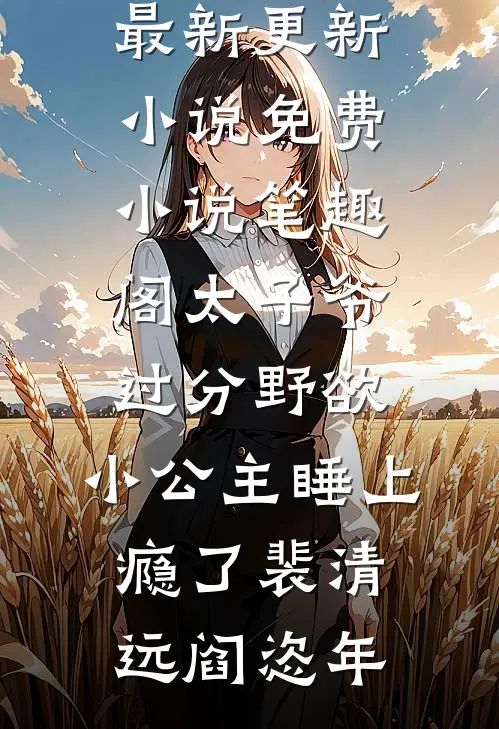太子爷过分野欲，小公主睡上瘾了(裴清远阎恣年)最新更新小说_免费小说笔趣阁太子爷过分野欲，小公主睡上瘾了(裴清远阎恣年)
