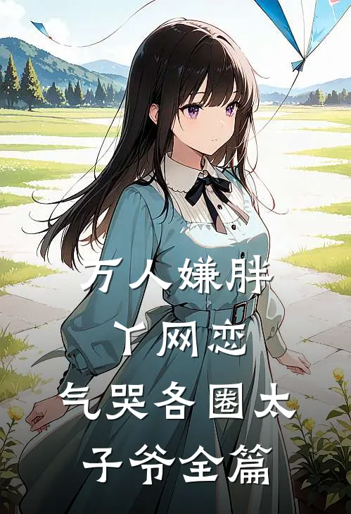 万人嫌胖丫网恋，气哭各圈太子爷全篇
