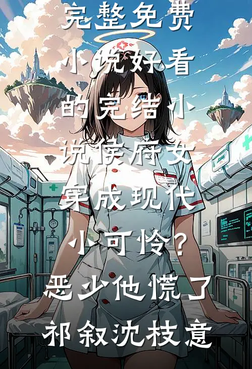 侯府女穿成现代小可怜？恶少他慌了祁叙沈枝意完整免费小说_好看的完结小说侯府女穿成现代小可怜？恶少他慌了祁叙沈枝意