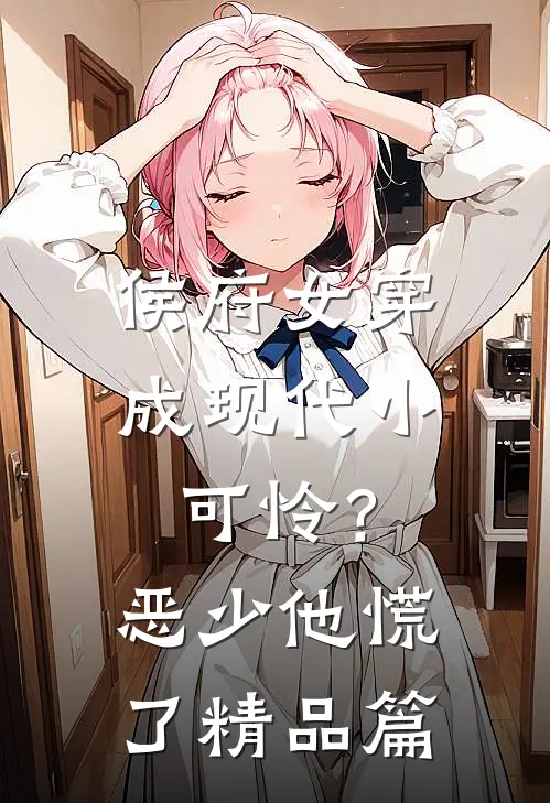 侯府女穿成现代小可怜？恶少他慌了精品篇