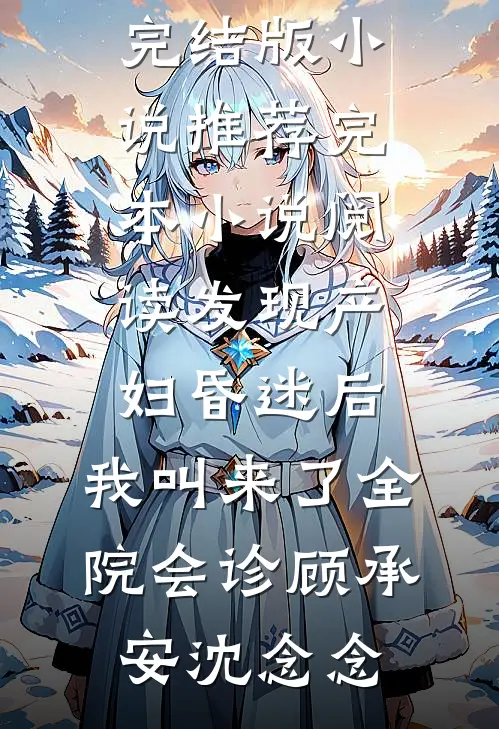 发现产妇昏迷后，我叫来了全院会诊顾承安沈念念完结版小说推荐_完本小说阅读发现产妇昏迷后，我叫来了全院会诊(顾承安沈念念)