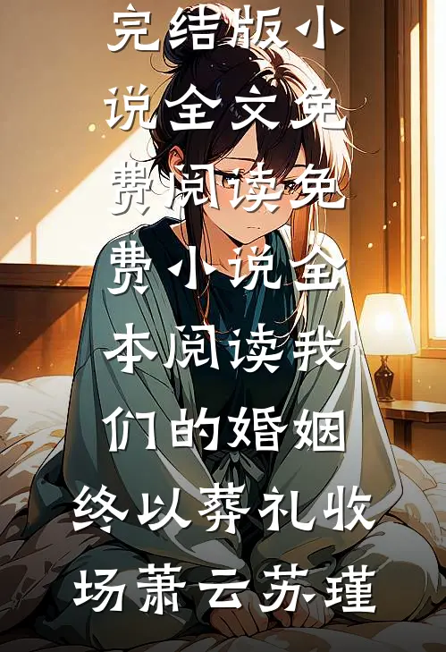 我们的婚姻，终以葬礼收场(萧云苏瑾)完结版小说全文免费阅读_免费小说全本阅读我们的婚姻，终以葬礼收场萧云苏瑾
