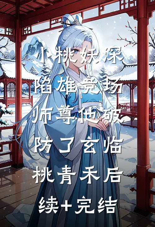 小桃妖深陷雄竞场，师尊他破防了玄临桃青禾后续+完结