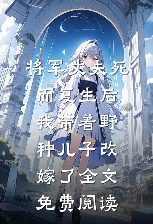 将军丈夫死而复生后，我带着野种儿子改嫁了全文免费阅读