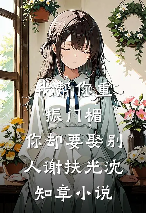我帮你重振门楣，你却要娶别人谢扶光沈知章小说