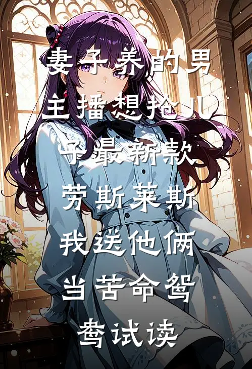 妻子养的男主播想抢儿子最新款劳斯莱斯，我送他俩当苦命鸳鸯试读