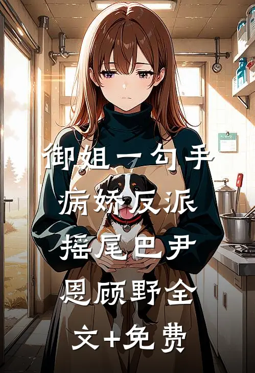 御姐一勾手，病娇反派摇尾巴尹恩顾野全文+免费