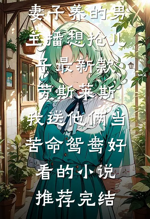 妻子养的男主播想抢儿子最新款劳斯莱斯，我送他俩当苦命鸳鸯好看的小说推荐完结