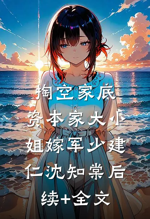 掏空家底，资本家大小姐嫁军少建仁沈知棠后续+全文