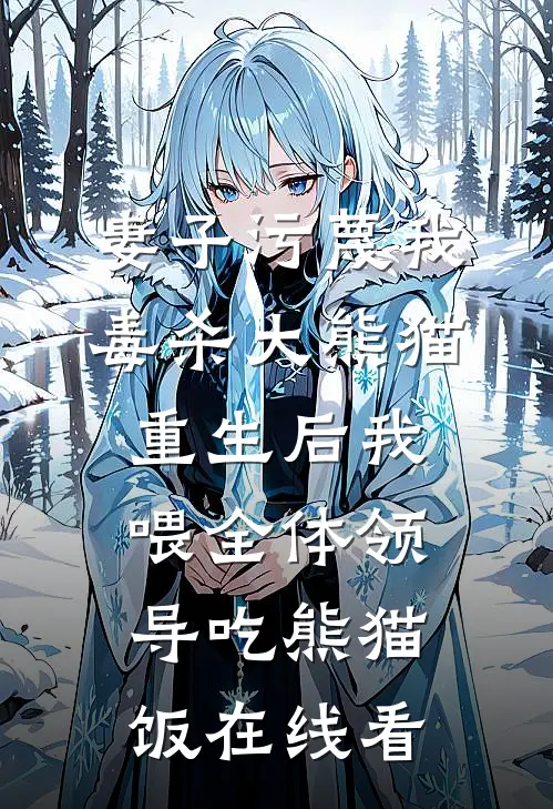 妻子污蔑我毒杀大熊猫，重生后我喂全体领导吃熊猫饭在线看