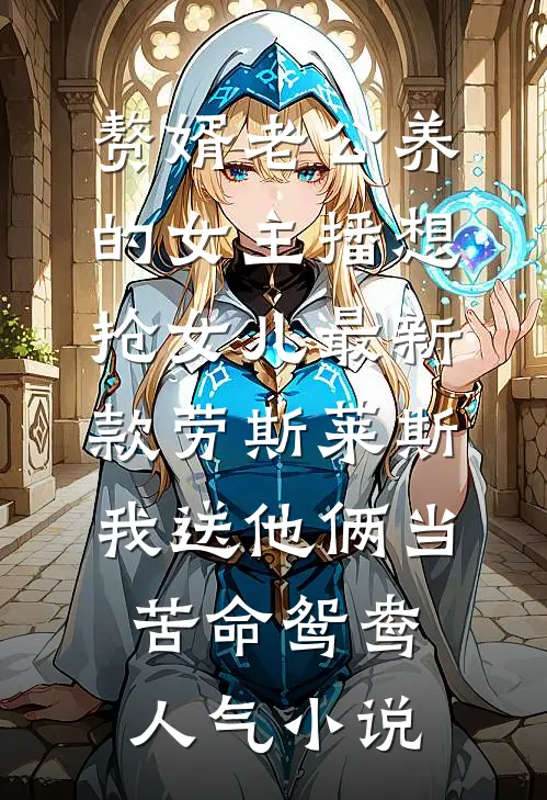 赘婿老公养的女主播想抢女儿最新款劳斯莱斯，我送他俩当苦命鸳鸯人气小说