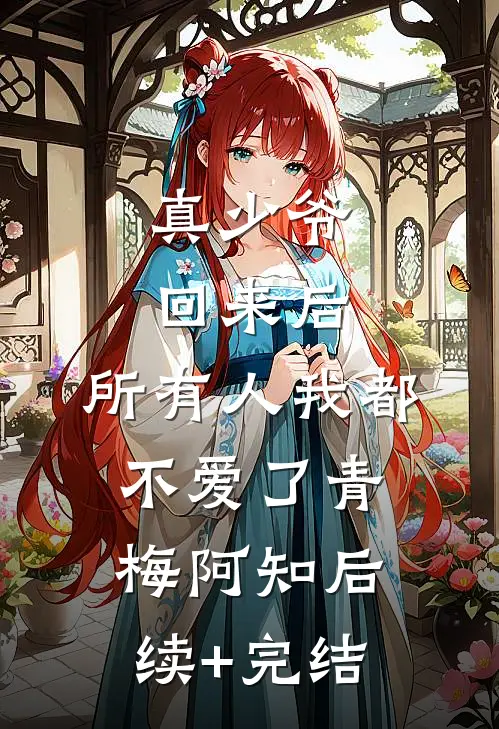 真少爷回来后，所有人我都不爱了青梅阿知后续+完结