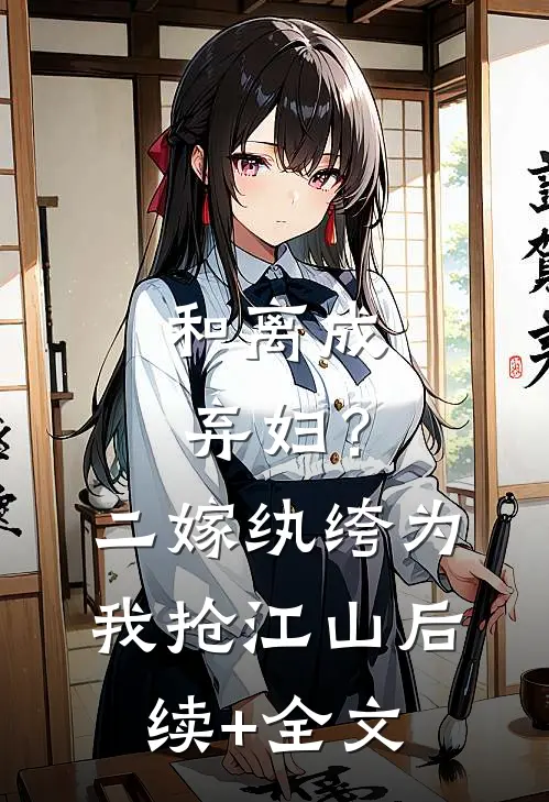 和离成弃妇？二嫁纨绔为我抢江山后续+全文