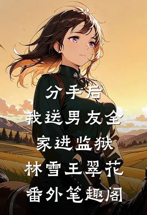 分手后，我送男友全家进监狱：林雪王翠花番外笔趣阁