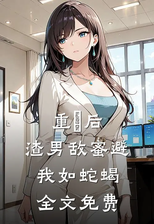 重⽣后，渣男敌蜜避我如蛇蝎全文免费