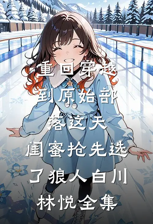 重回穿越到原始部落这天，闺蜜抢先选了狼人白川林悦全集