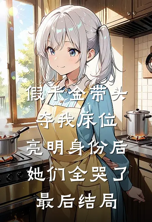 假千金带头夺我床位，亮明身份后她们全哭了最后结局