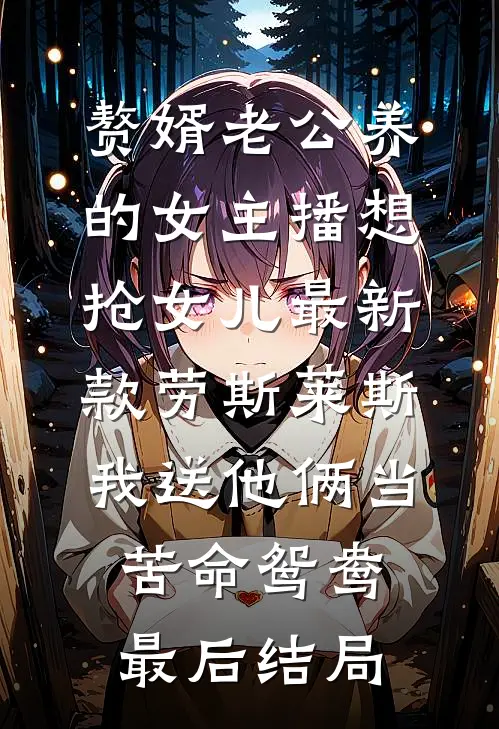 赘婿老公养的女主播想抢女儿最新款劳斯莱斯，我送他俩当苦命鸳鸯最后结局