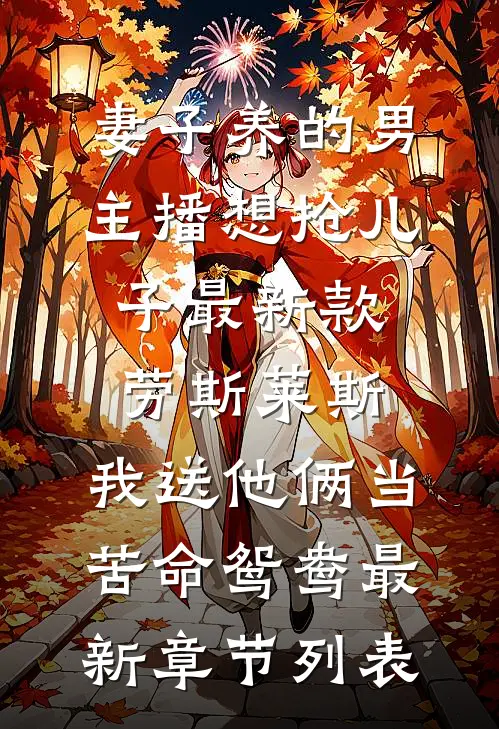 妻子养的男主播想抢儿子最新款劳斯莱斯，我送他俩当苦命鸳鸯最新章节列表
