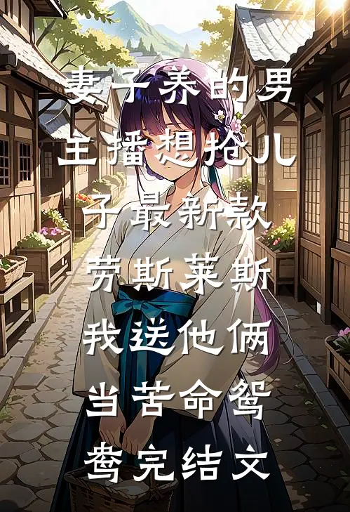 妻子养的男主播想抢儿子最新款劳斯莱斯，我送他俩当苦命鸳鸯完结文