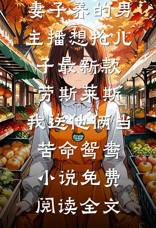 妻子养的男主播想抢儿子最新款劳斯莱斯，我送他俩当苦命鸳鸯小说免费阅读全文