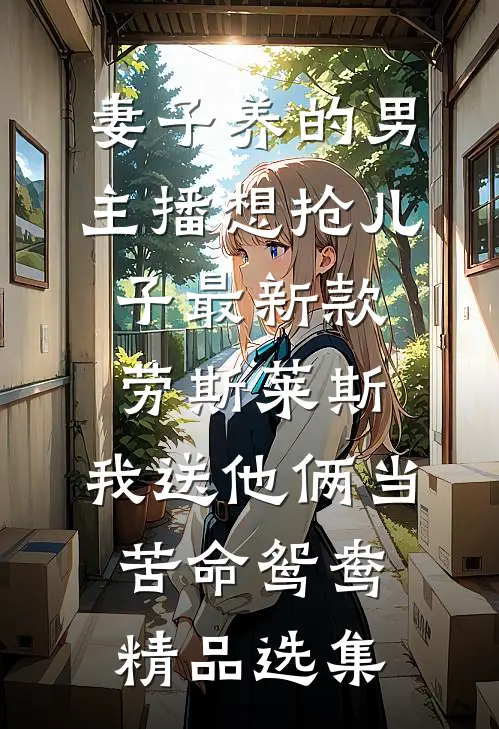 妻子养的男主播想抢儿子最新款劳斯莱斯，我送他俩当苦命鸳鸯精品选集