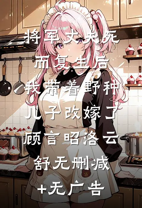 将军丈夫死而复生后，我带着野种儿子改嫁了顾言昭洛云舒无删减+无广告