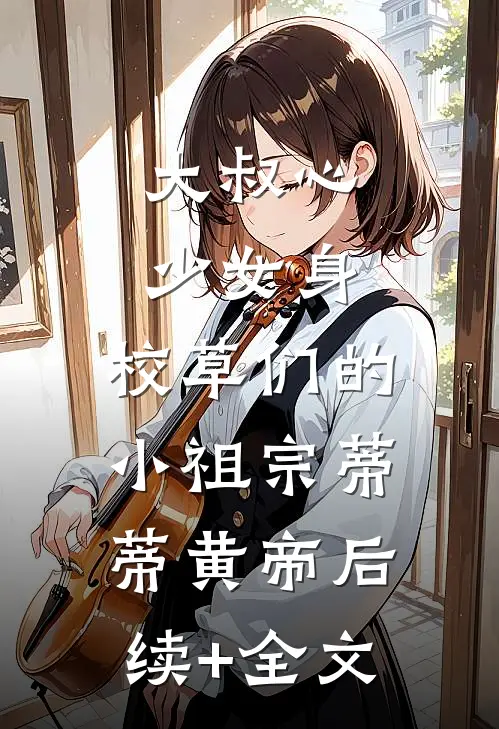 大叔心少女身：校草们的小祖宗蒂蒂黄帝后续+全文