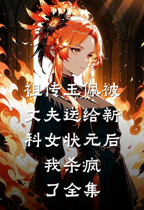 祖传玉佩被丈夫送给新科女状元后，我杀疯了 全集