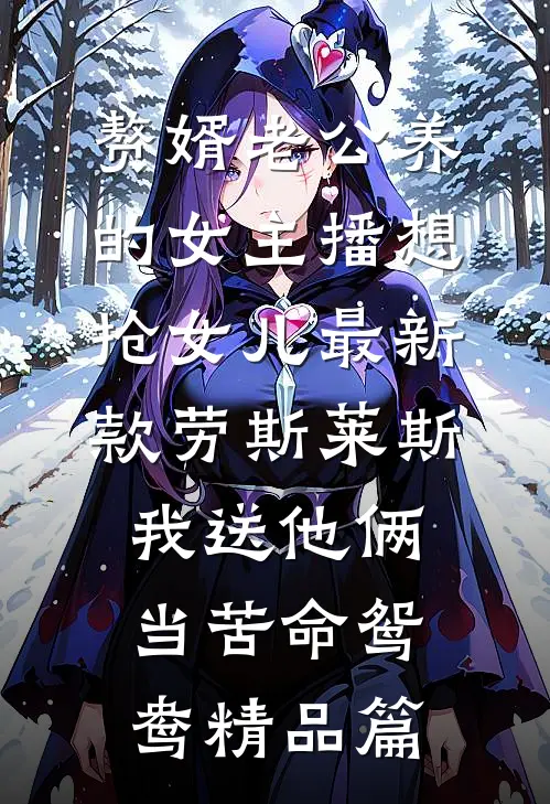 赘婿老公养的女主播想抢女儿最新款劳斯莱斯，我送他俩当苦命鸳鸯精品篇