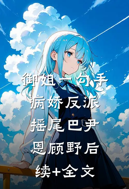 御姐一勾手，病娇反派摇尾巴尹恩顾野后续+全文