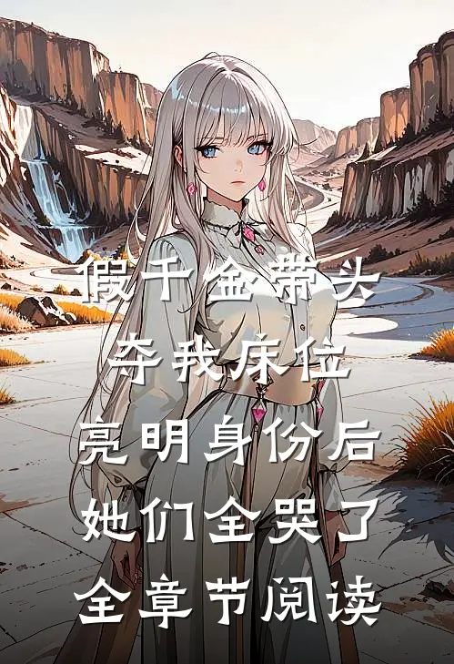 假千金带头夺我床位，亮明身份后她们全哭了全章节阅读