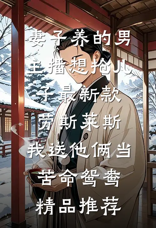 妻子养的男主播想抢儿子最新款劳斯莱斯，我送他俩当苦命鸳鸯精品推荐