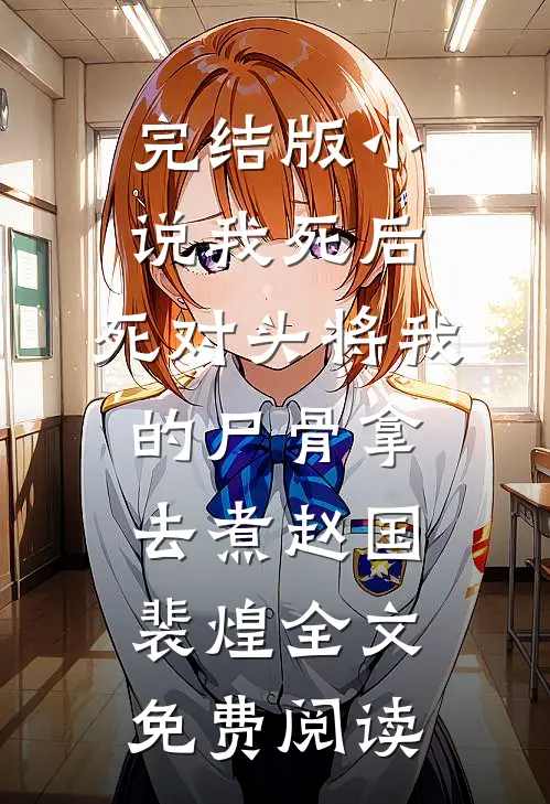 完结版小说我死后，死对头将我的尸骨拿去煮赵国裴煌全文免费阅读