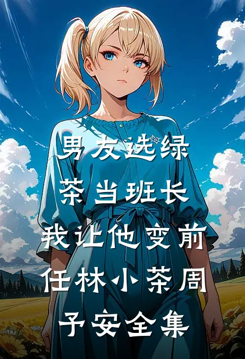 男友选绿茶当班长，我让他变前任林小茶周予安 全集