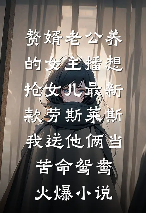 赘婿老公养的女主播想抢女儿最新款劳斯莱斯，我送他俩当苦命鸳鸯火爆小说