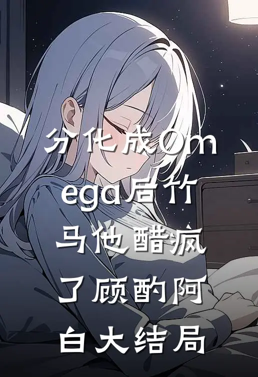 分化成Omega后竹马他醋疯了顾酌阿白大结局