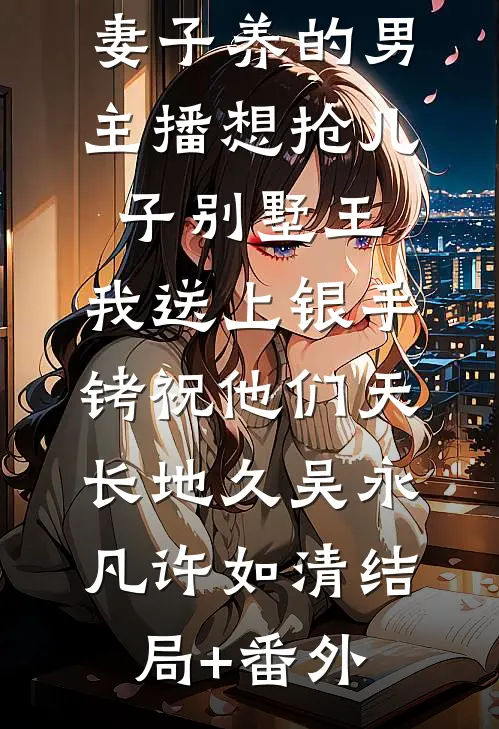妻子养的男主播想抢儿子别墅王，我送上银手铐祝他们天长地久吴永凡许如清结局+番外