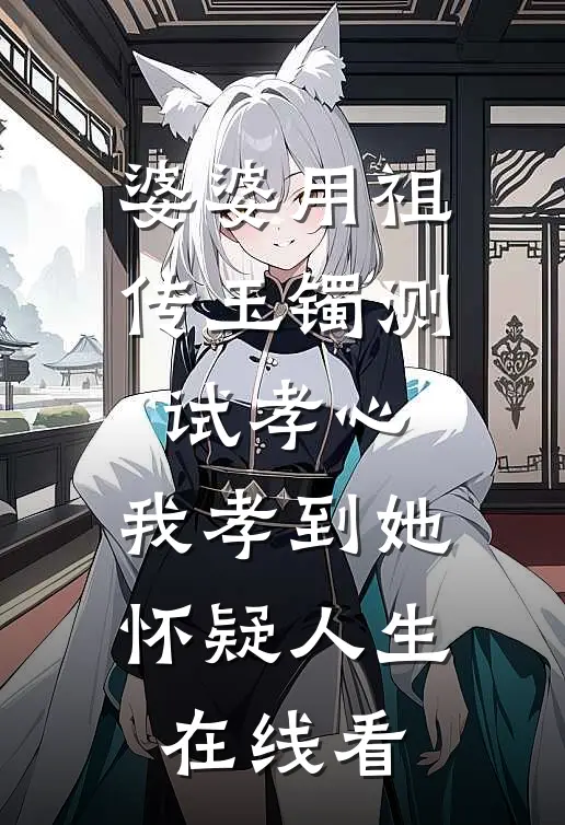 婆婆用祖传玉镯测试孝心，我孝到她怀疑人生在线看