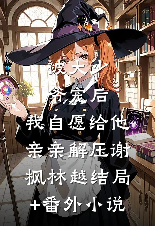 被大少爷宠后，我自愿给他亲亲解压谢枫林越结局+番外小说