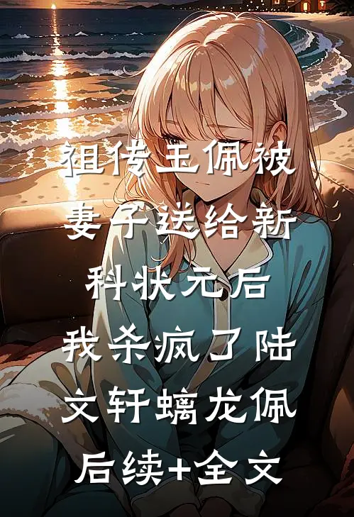 祖传玉佩被妻子送给新科状元后，我杀疯了陆文轩螭龙佩后续+全文