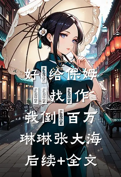 好⼼给保姆⼉⼦找⼯作我倒⽋百万琳琳张大海后续+全文