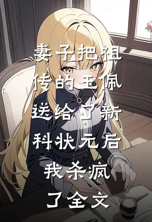 妻子把祖传的玉佩送给了新科状元后，我杀疯了全文